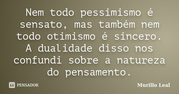 Nem todo pessimismo é sensato, mas também nem todo otimismo é sincero. A dualidade disso nos confundi sobre a natureza do pensamento.... Frase de Murillo Leal.