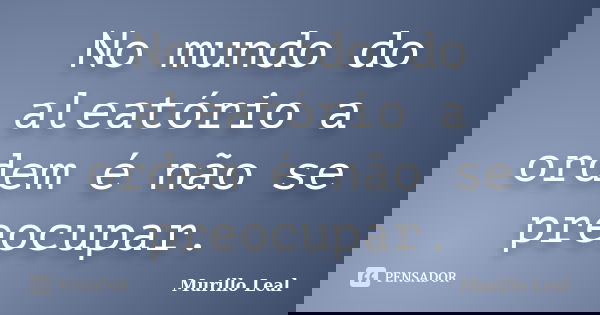 No mundo do aleatório a ordem é não se preocupar.... Frase de Murillo Leal.