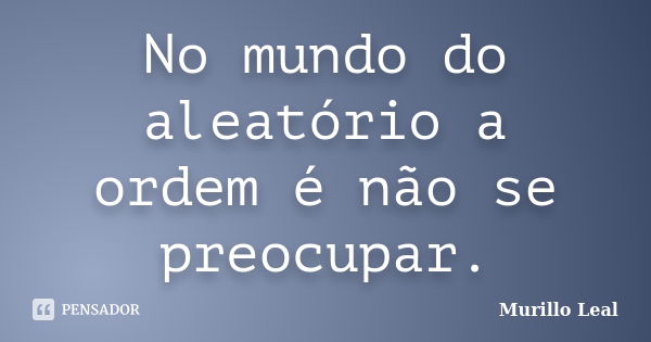 No mundo do aleatório a ordem é não se preocupar.... Frase de Murillo Leal.