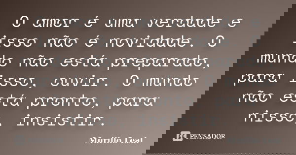 O amor é uma verdade e isso não é novidade. O mundo não está preparado, para isso, ouvir. O mundo não está pronto, para nisso, insistir.... Frase de Murillo Leal.