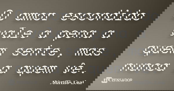 O amor escondido vale a pena a quem sente, mas nunca a quem vê.... Frase de Murillo Leal.