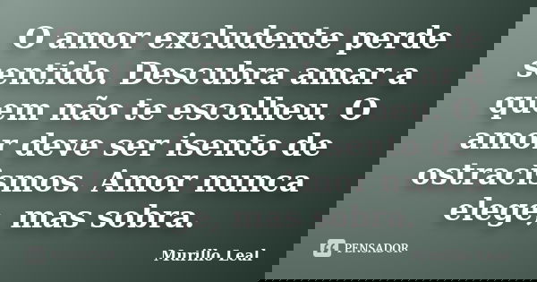 O amor excludente perde sentido. Descubra amar a quem não te escolheu. O amor deve ser isento de ostracismos. Amor nunca elege, mas sobra.... Frase de Murillo Leal.