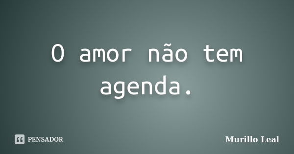 O amor não tem agenda.... Frase de Murillo Leal.