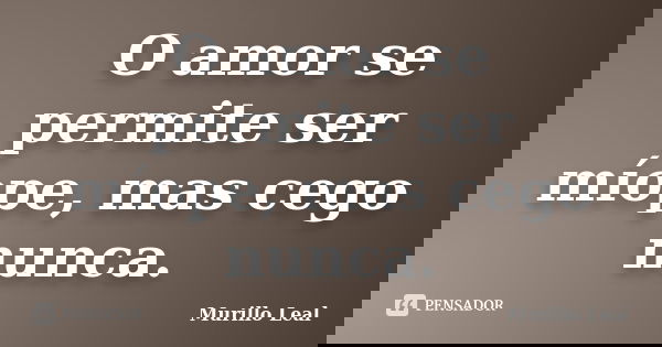 O amor se permite ser míope, mas cego nunca.... Frase de Murillo Leal.