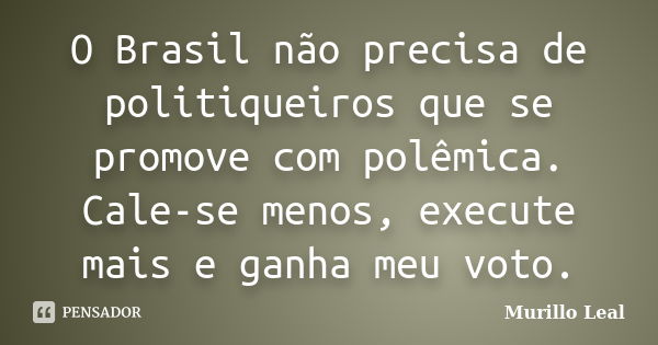 O Brasil não precisa de politiqueiros que se promove com polêmica. Cale-se menos, execute mais e ganha meu voto.... Frase de Murillo Leal.