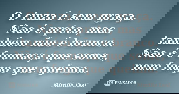 O cinza é sem graça. Não é preto, mas também não é branco. Não é fumaça que some, nem fogo que queima.... Frase de Murillo Leal.