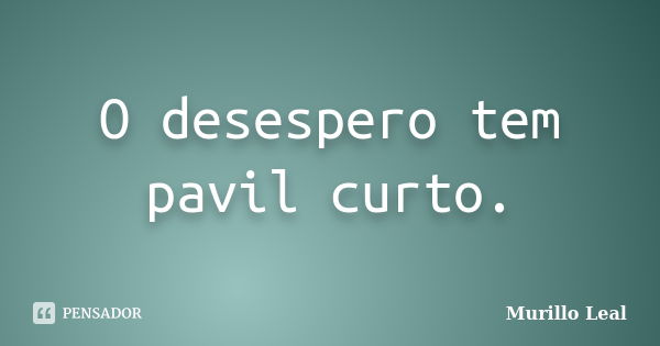 O desespero tem pavil curto.... Frase de Murillo Leal.