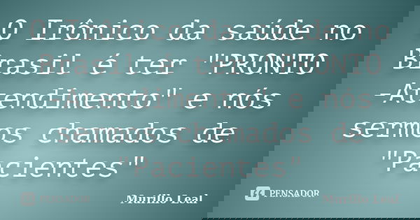 O Irônico da saúde no Brasil é ter "PRONTO -Atendimento" e nós sermos chamados de "Pacientes"... Frase de Murillo Leal.