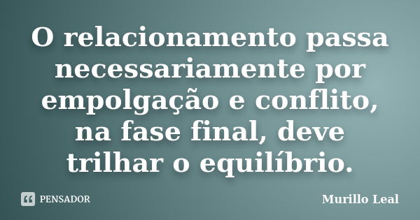 O relacionamento passa necessariamente por empolgação e conflito, na fase final, deve trilhar o equilíbrio.... Frase de Murillo Leal.