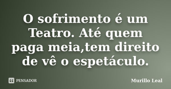 O sofrimento é um Teatro. Até quem paga meia,tem direito de vê o espetáculo.... Frase de Murillo Leal.