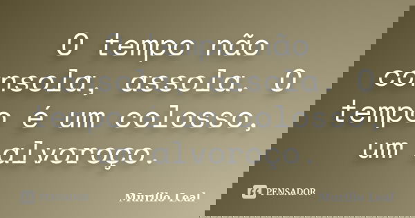 O tempo não consola, assola. O tempo é um colosso, um alvoroço.... Frase de Murillo Leal.