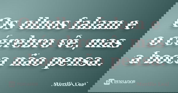 Os olhos falam e o cérebro vê, mas a boca não pensa.... Frase de Murillo Leal.
