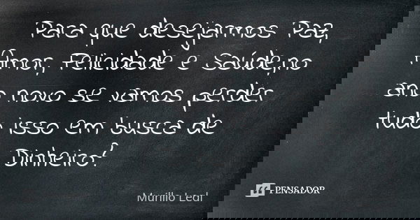 Para que desejarmos Paz, Amor, Felicidade e Saúde,no ano novo se vamos perder tudo isso em busca de Dinheiro?... Frase de Murillo Leal.