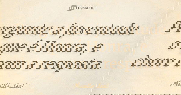 Pergunte a juventude o que é Honra, e chore com a resposta.... Frase de Murillo Leal.