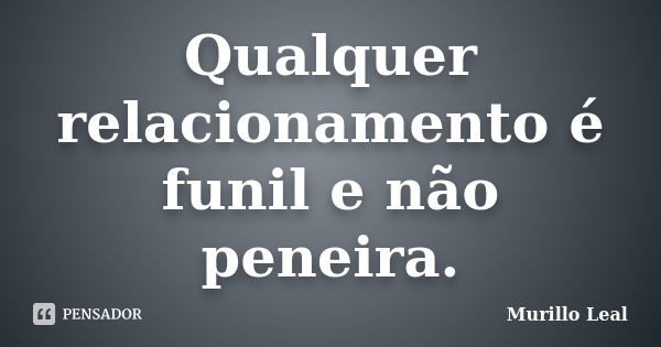 Qualquer relacionamento é funil e não peneira.... Frase de Murillo Leal.