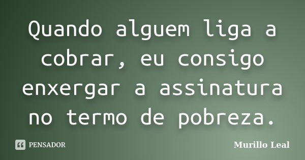 Quando alguem liga a cobrar, eu consigo enxergar a assinatura no termo de pobreza.... Frase de Murillo Leal.