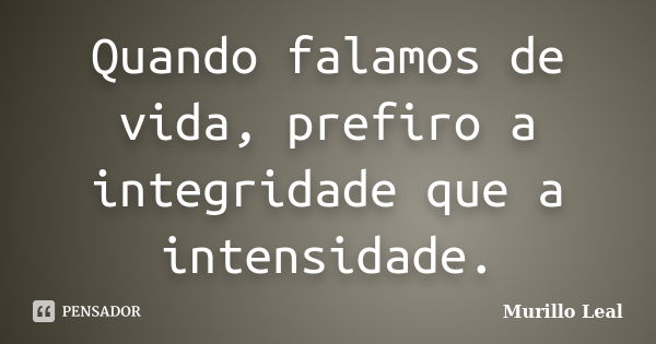 Quando falamos de vida, prefiro a integridade que a intensidade.... Frase de Murillo Leal.