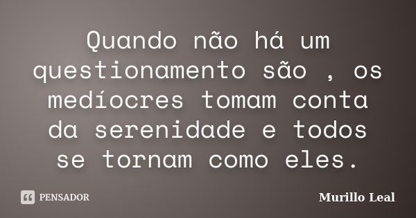 Quando não há um questionamento são , os medíocres tomam conta da serenidade e todos se tornam como eles.... Frase de Murillo Leal.