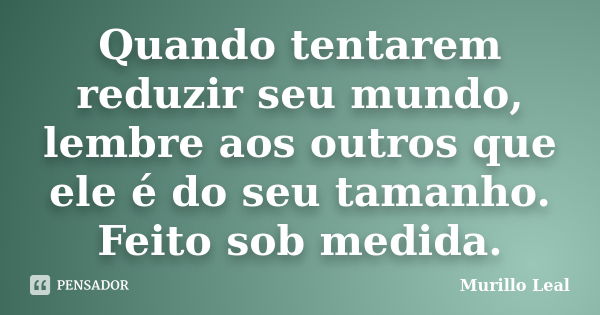 Quando tentarem reduzir seu mundo, lembre aos outros que ele é do seu tamanho. Feito sob medida.... Frase de Murillo Leal.