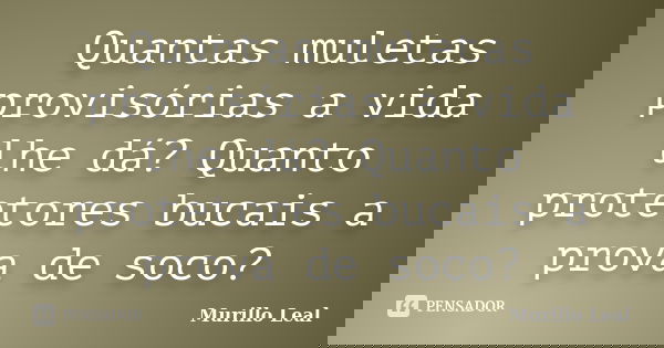 Quantas muletas provisórias a vida lhe dá? Quanto protetores bucais a prova de soco?... Frase de Murillo Leal.