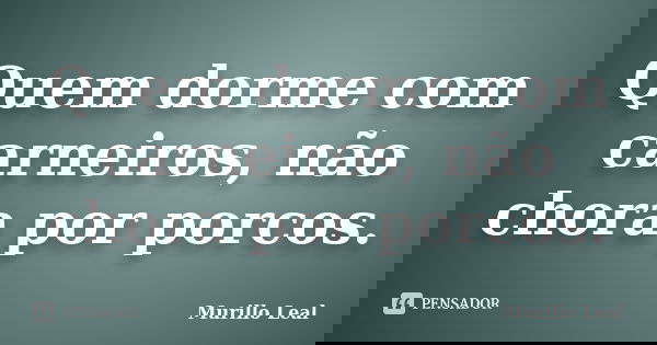 Quem dorme com carneiros, não chora por porcos.... Frase de Murillo Leal.