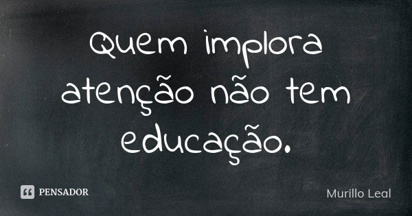 Quem implora atenção não tem educação.... Frase de Murillo Leal.