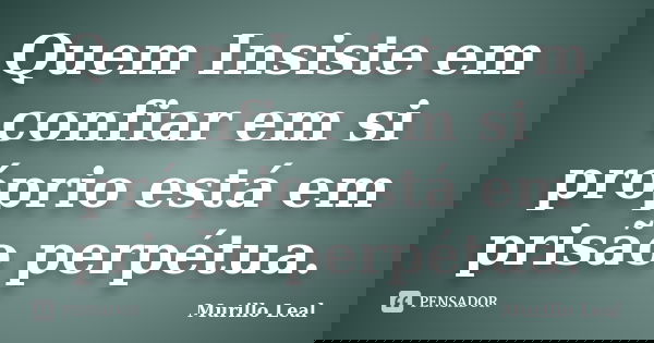 Quem Insiste em confiar em si próprio está em prisão perpétua.... Frase de Murillo Leal.