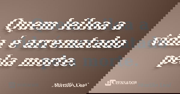 Quem leiloa a vida é arrematado pela morte.... Frase de Murillo Leal.