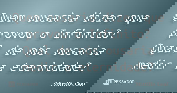 Quem ousaria dizer que provou o Infinito? Qual de nós ousaria medir a eternidade?... Frase de Murillo Leal.