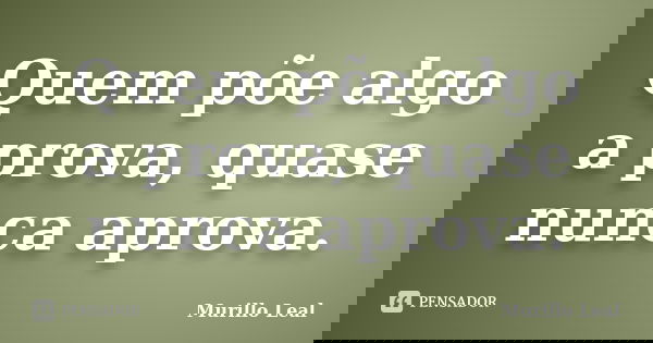 Quem põe algo a prova, quase nunca aprova.... Frase de Murillo Leal.