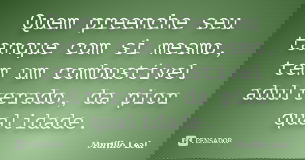 Quem preenche seu tanque com si mesmo, tem um combustível adulterado, da pior qualidade.... Frase de Murillo Leal.