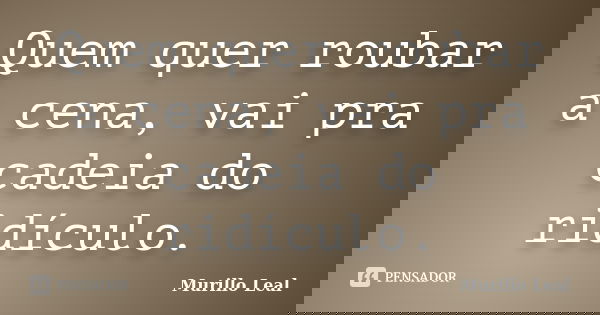 Quem quer roubar a cena, vai pra cadeia do ridículo.... Frase de Murillo Leal.