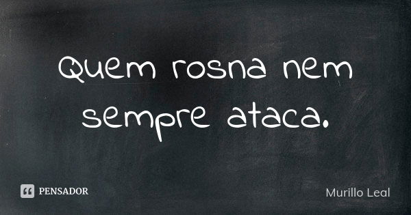 Quem rosna nem sempre ataca.... Frase de Murillo Leal.