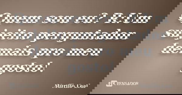 Quem sou eu? R:Um sujeito perguntador demais pro meu gosto!... Frase de Murillo Leal.