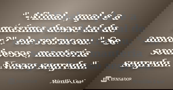 "-Afinal , qual é a máxima desse tal de amor?" ele retrucou: "-Se soubesse, manteria segredo. Nosso segredo."... Frase de Murillo Leal.