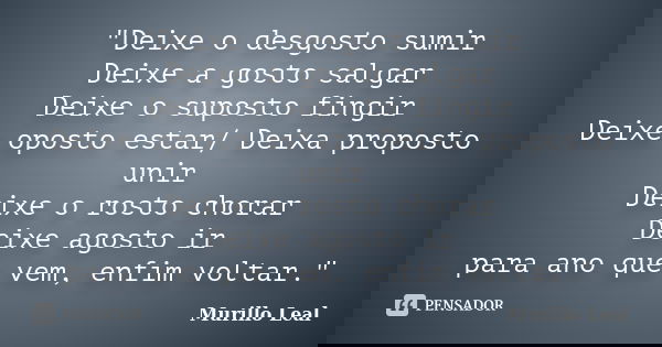 "Deixe o desgosto sumir / Deixe a gosto salgar / Deixe o suposto fingir / Deixe oposto estar/ Deixa proposto unir / Deixe o rosto chorar / Deixe agosto ir ... Frase de Murillo Leal.