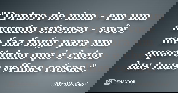 "Dentro de mim - em um mundo extenso - você me faz fugir para um quartinho que é cheio das tuas velhas coisas."... Frase de Murillo Leal.