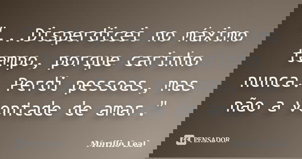 "...Disperdicei no máximo tempo, porque carinho nunca. Perdi pessoas, mas não a vontade de amar."... Frase de Murillo Leal.
