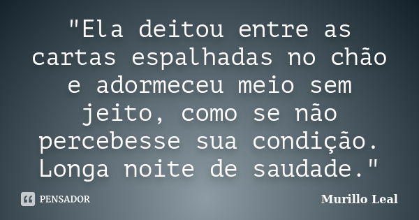 "Ela deitou entre as cartas espalhadas no chão e adormeceu meio sem jeito, como se não percebesse sua condição. Longa noite de saudade."... Frase de Murillo Leal.