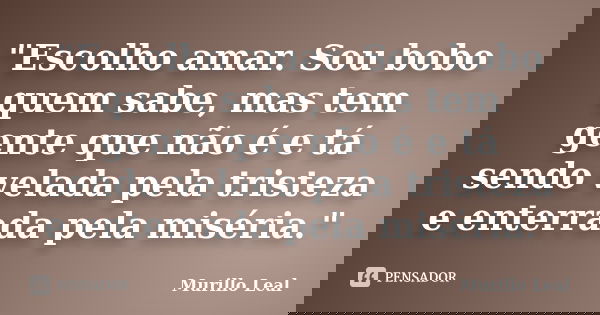 "Escolho amar. Sou bobo quem sabe, mas tem gente que não é e tá sendo velada pela tristeza e enterrada pela miséria."... Frase de Murillo Leal.