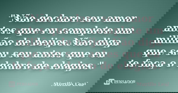 "Não declare seu amor antes que eu complete um milhão de beijos.Não diga que sou seu antes que eu te faça o dobro de elogios."... Frase de Murillo Leal.