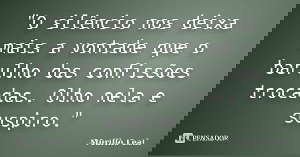 "O silêncio nos deixa mais a vontade que o barulho das confissões trocadas. Olho nela e suspiro."... Frase de Murillo Leal.