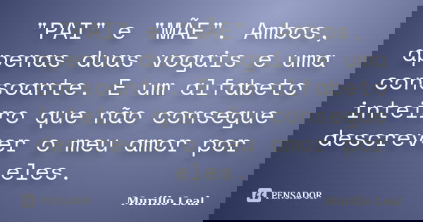 "PAI" e "MÃE". Ambos, apenas duas vogais e uma consoante. E um alfabeto inteiro que não consegue descrever o meu amor por eles.... Frase de Murillo Leal.