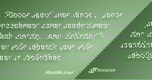 "Passa aqui uma hora.. para percebemos como poderíamos ter dado certo, seu idiota!"- cochichou ela depois que ele desligou o telefone.... Frase de Murillo Leal.