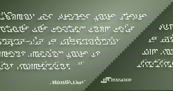 "Somou as vezes que teve vontade de estar com ela e abraça-la e descobriu um numero maior que o infinito numérico."... Frase de Murillo Leal.