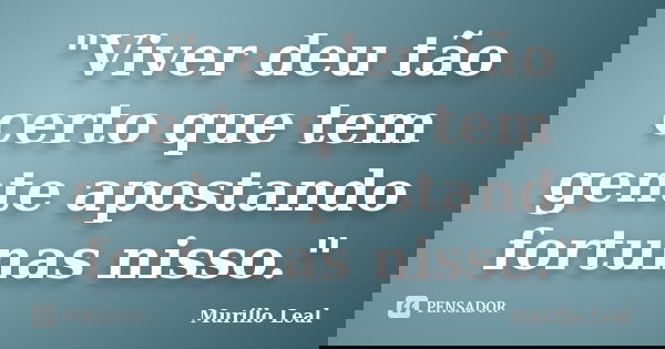 "Viver deu tão certo que tem gente apostando fortunas nisso."... Frase de Murillo Leal.