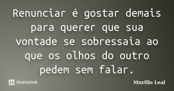 Renunciar é gostar demais para querer que sua vontade se sobressaia ao que os olhos do outro pedem sem falar.... Frase de Murillo Leal.