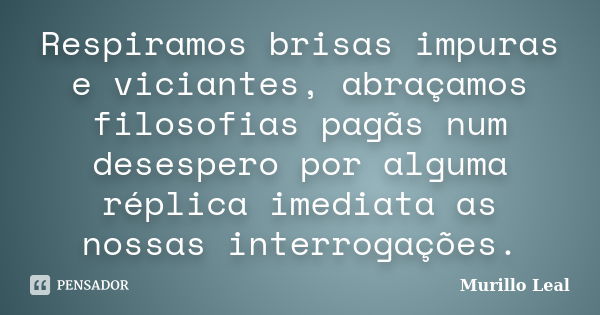 Respiramos brisas impuras e viciantes, abraçamos filosofias pagãs num desespero por alguma réplica imediata as nossas interrogações.... Frase de Murillo Leal.