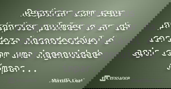 Respirar com seus próprios pulmões o ar da certeza incontestável é agir com uma ingenuidade ímpar...... Frase de Murillo Leal.