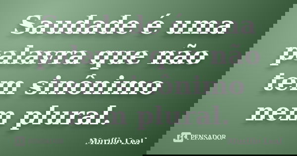 Saudade é uma palavra que não tem sinônimo nem plural.... Frase de Murillo Leal.